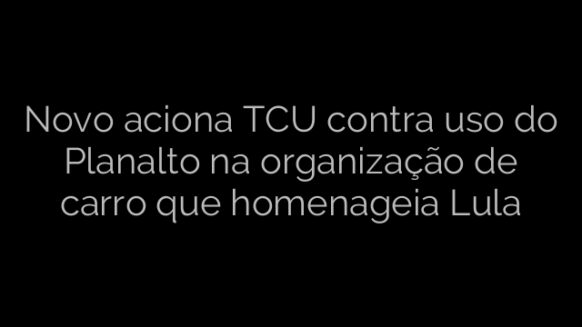 ​Novo aciona TCU contra uso do Planalto na organização de carro que homenageia Lula 